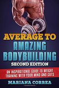 Average to Amazing Bodybuilding Second Edition: An Inspirational Guide to Weight Training With Your Mind and Guts 