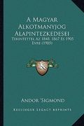 A Magyar Alkotmanyjog Alapintezkedesei: Tekintettel Az 1848, 1867 Es 1905 Evre (1905) (en Húngaro)