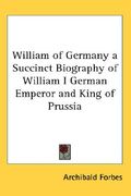 william of germany a succinct biography of william i german emperor and king of prussia (en Inglés)
