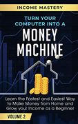 Turn Your Computer Into a Money Machine: Learn the Fastest and Easiest way to Make Money From Home and Grow Your Income as a Beginner Volume 2 