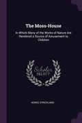 The Moss-House: In Which Many of the Works of Nature Are Rendered a Source of Amusement to Children (en Inglés)