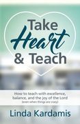 Take Heart and Teach: How to Teach With Excellence, Balance, and the joy of the Lord (Even When Things are Crazy) 