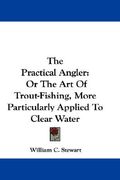 the practical angler: or the art of trout-fishing, more particularly applied to clear water