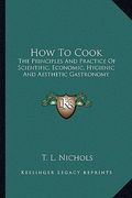how to cook: the principles and practice of scientific, economic, hygienic and aesthetic gastronomy (en Inglés)