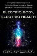 Electric Body, Electric Health: Using the Electromagnetism Within (And Around) you to Rewire, Recharge, and Raise Your Voltage 