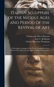 Italian Sculpture of the Middle Ages and Period of the Revival of Art: a Descriptive Catalogue of the Works Forming the Above Section of the Museum, W