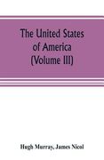The United States of America (Volume III): their history from the earliest period; their industry, commerce, banking transactions, and national works;