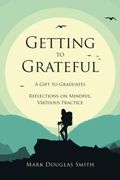 Getting to Grateful. A Gift to Graduates - Reflections on Mindful, Virtuous Practice (en Inglés)