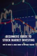Beginners Guide To Stock Market Investing: How To Invest & Make Money In Options Trading: Stock Market Investing Tips