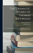 The Dramatic Works of Thomas Heywood: The Golden Age. the Silver Age. the Brazen Age. the First and Second Parts of the Iron Age (en Inglés)