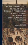 Morse's Patent, Full Exposure of C. T. Jackson's Pretensions to the Invention of the American Electromagnetic Telegraph (en Inglés)