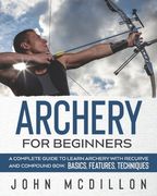 Archery for Beginners: A Complete Guide to Learn Archery with Recurve and Compound Bow. Basics, Features, Techniques. (en Inglés)