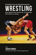 Rezeptideen fur eine Bestleistung beim Wrestling: Baue Muskeln auf und Fett ab, um schneller und starker zu werden (en Alemán)