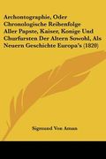 Archontographie, Oder Chronologische Reihenfolge Aller Papste, Kaiser, Konige Und Churfursten Der Altern Sowohl, Als Neuern Geschichte Europa's (1820) (en Alemán)