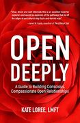 Open Deeply: A Guide to Building Conscious, Compassionate Open Relationships 