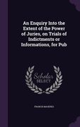 An Enquiry Into the Extent of the Power of Juries, on Trials of Indictments or Informations, for Pub (en Inglés)