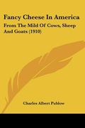 fancy cheese in america: from the mild of cows, sheep and goats (1910) (en Inglés)