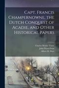 Capt. Francis Champernowne, the Dutch Conquest of Acadie, and Other Historical Papers [microform] (en Inglés)