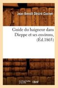 Guide Du Baigneur Dans Dieppe Et Ses Environs, (Éd.1865) (en Francés)