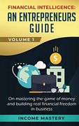 Financial Intelligence: An Entrepreneurs Guide on Mastering the Game of Money and Building Real Financial Freedom in Business Volume 1 