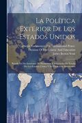 La Política Exterior de los Estados Unidos: Basada en Declaraciones de Presidentes y Secretarios de Estado de los Estados Unidos y de Publicistas Americanos