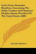 letter from alexander hamilton, concerning the public conduct and character of john adams, president of the united states (1800) (en Inglés)