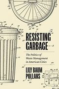 Resisting Garbage: The Politics of Waste Management in American Cities 