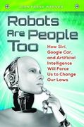 Robots Are People Too: How Siri, Google Car, and Artificial Intelligence Will Force Us to Change Our Laws