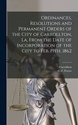 Ordinances, Resolutions and Permanent Orders of the City of Carrollton, la, From the Date of Incorporation of the City to Feb. 19Th, 1862 (en Inglés)