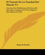 El Tratado de la Vanidad del Mundo v2: Con las Cien Meditaciones del Amor de Dios, que Compuso el v. P. Fr. Diego de san Christoval (1785) (in Spanish)
