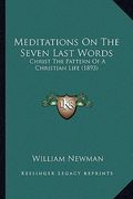 meditations on the seven last words: christ the pattern of a christian life (1893) (en Inglés)
