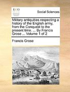military antiquities respecting a history of the english army, from the conquest to the present time. ... by francis grose ... volume 1 of 2 (en Inglés)