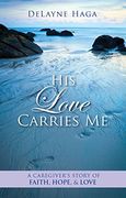 His Love Carries me: A Caregiver’S Story of Faith, Hope, and Love (en Inglés)