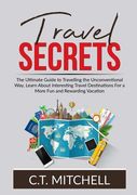 Travel Secrets: The Ultimate Guide to Travelling the Unconventional Way, Learn About Interesting Travel Destinations For a More Fun an (en Inglés)