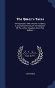 The Queen's Taxes: An Inquiry Into The Amount, Incidence, & Economic Results, Of The Taxation Of The United Kingdom, Direct And Indirect (en Inglés)