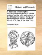 a   discourse concerning the unchangeable obligations of natural religion, and the truth and certainty of the christian revelation. being eight sermon