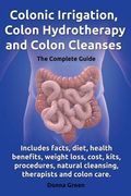 Colonic Irrigation, Colon Hydrotherapy and Colon Cleanses.Includes Facts, Diet, Health Benefits, Weight Loss, Cost, Kits, Procedures, Natural Cleansin (en Inglés)