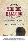 the ice balloon: one man's dramatic attempt to discover the north pole by balloon. alec wilkinson