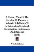 a distinct view of the doctrine of purgatory: wherein it is shown to be patriarchal, scriptural, ecclesiastical, protestantal, and rational (1846)