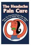 The Headache Pain Cure: How To Find Headache Pain Relief And Live A Happy Pain Free Life! (en Inglés)