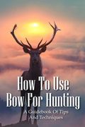 How To Use Bow For Hunting: A Guidebook Of Tips And Techniques: Explore The Outdoors Books (en Inglés)