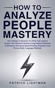 How to Analyze People Mastery: The Ultimate Collection to Think and Analyze People Like Sherlock Holmes Using Rapid Deduction Techniques, Advanced. Strategies and Proven Body Language Methods (en Inglés)