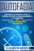 Autofagia: Descubra los Secretos Para la Pérdida de Peso, el Rejuvenecimiento y la Curación con el Ayuno Intermitente y Prolongado