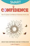 Confidence: How To Optain Confidence In Business And In Life. Grow Your Confidence and Self Esteem Now. (en Inglés)