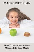 Macro Diet Plan: How To Incorporate Your Macros Into Your Meals: Eating Plan For Getting Lean (en Inglés)