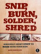 Snip, Burn, Solder, Shred: Seriously Geeky Stuff to Make with Your Kids (en Inglés)