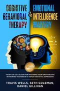 Cognitive Behavioral Therapy & Emotional Intelligence Mastery 2-in-1: The #1 CBT Collection for Mastering Your Emotions and Retraining Your Brain to D