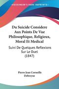 Du Suicide Considere Aux Points De Vue Philosophique, Religieux, Moral Et Medical: Suivi De Quelques Reflexions Sur Le Duel (1847) (en Francés)