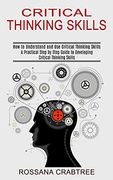 Critical Thinking Skills: How to Understand and use Critical Thinking Skills (a Practical Step by Step Guide to Developing Critical Thinking Skills) (en Inglés)