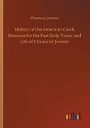 History of the American Clock Business for the Past Sixty Years, and Life of Chauncey Jerome (en Inglés)